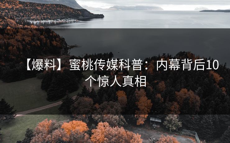 【爆料】蜜桃传媒科普:内幕背后10个惊人真相 【爆料】蜜桃传媒科普:内幕背后10个惊人真相