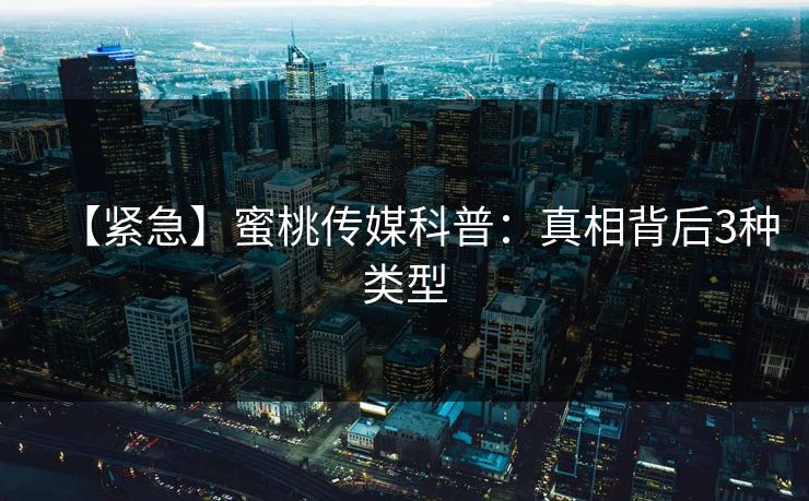 【紧急】蜜桃传媒科普：真相背后3种类型