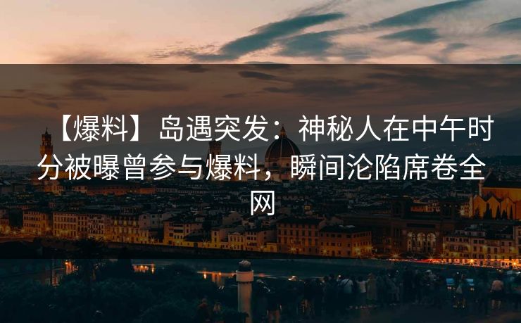 【爆料】岛遇突发：神秘人在中午时分被曝曾参与爆料，瞬间沦陷席卷全网