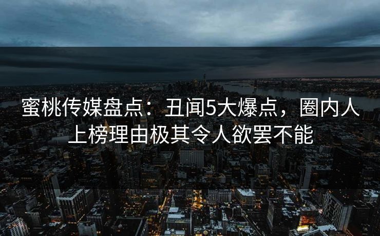 蜜桃传媒盘点：丑闻5大爆点，圈内人上榜理由极其令人欲罢不能