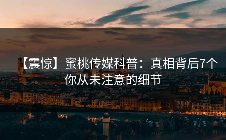 【震惊】蜜桃传媒科普：真相背后7个你从未注意的细节