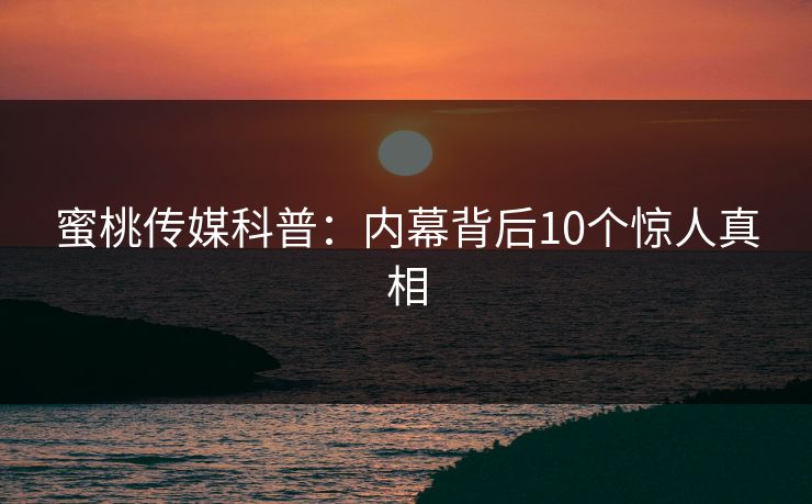 蜜桃传媒科普：内幕背后10个惊人真相