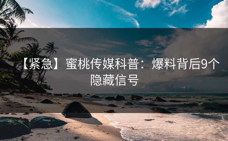 【紧急】蜜桃传媒科普：爆料背后9个隐藏信号