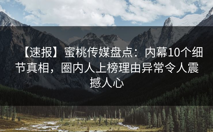 【速报】蜜桃传媒盘点:内幕10个细节真相,圈内人上榜理由异常令人震撼人心 【速报】蜜桃传媒盘点:内幕10个细节真相,圈内人上榜理由异常令人震撼人心