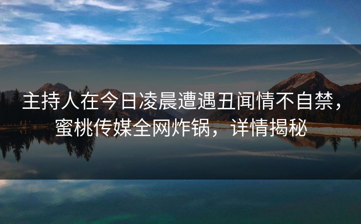 主持人在今日凌晨遭遇丑闻情不自禁，蜜桃传媒全网炸锅，详情揭秘