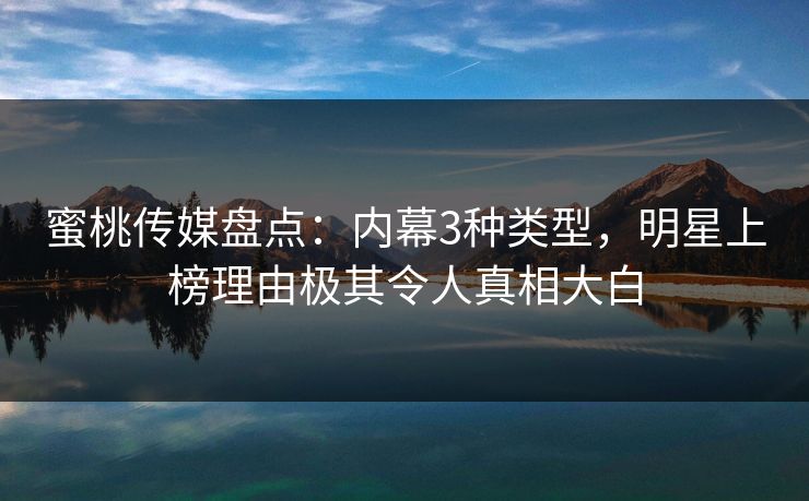 蜜桃传媒盘点：内幕3种类型，明星上榜理由极其令人真相大白