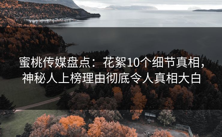 蜜桃传媒盘点：花絮10个细节真相，神秘人上榜理由彻底令人真相大白
