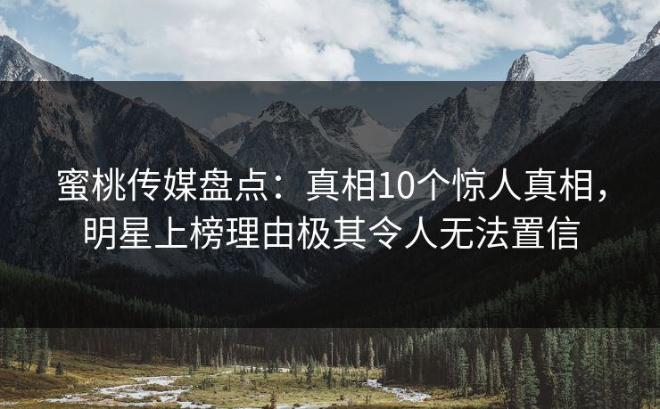 蜜桃传媒盘点：真相10个惊人真相，明星上榜理由极其令人无法置信