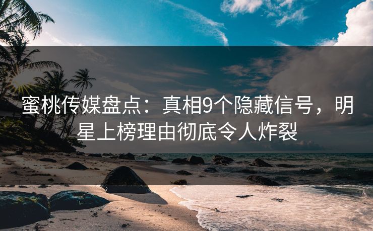 蜜桃传媒盘点：真相9个隐藏信号，明星上榜理由彻底令人炸裂