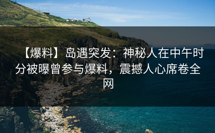 【爆料】岛遇突发：神秘人在中午时分被曝曾参与爆料，震撼人心席卷全网