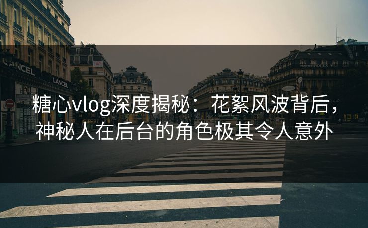 糖心vlog深度揭秘：花絮风波背后，神秘人在后台的角色极其令人意外