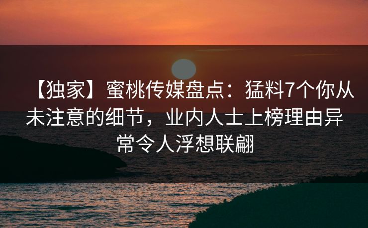 【独家】蜜桃传媒盘点：猛料7个你从未注意的细节，业内人士上榜理由异常令人浮想联翩