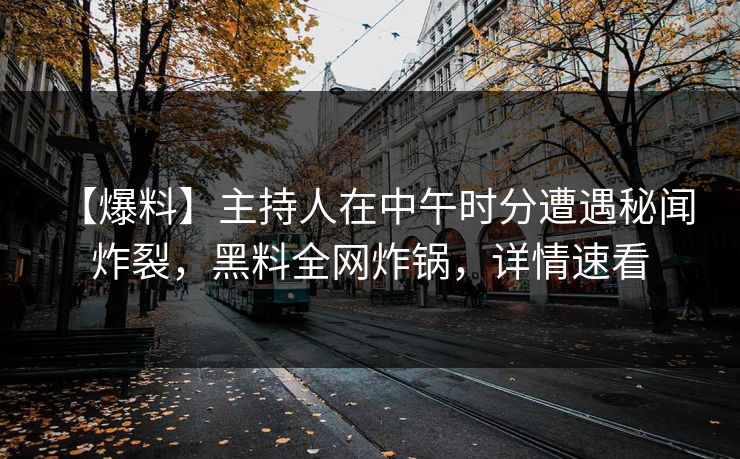 【爆料】主持人在中午时分遭遇秘闻 炸裂，黑料全网炸锅，详情速看