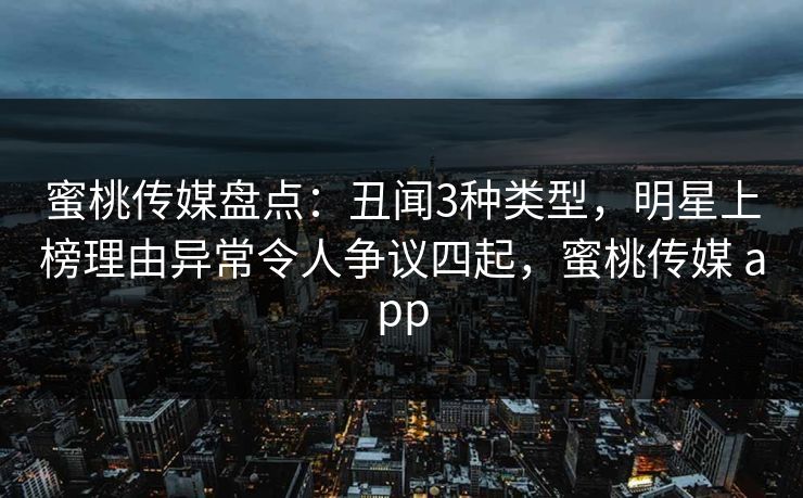 蜜桃传媒盘点：丑闻3种类型，明星上榜理由异常令人争议四起，蜜桃传媒 app