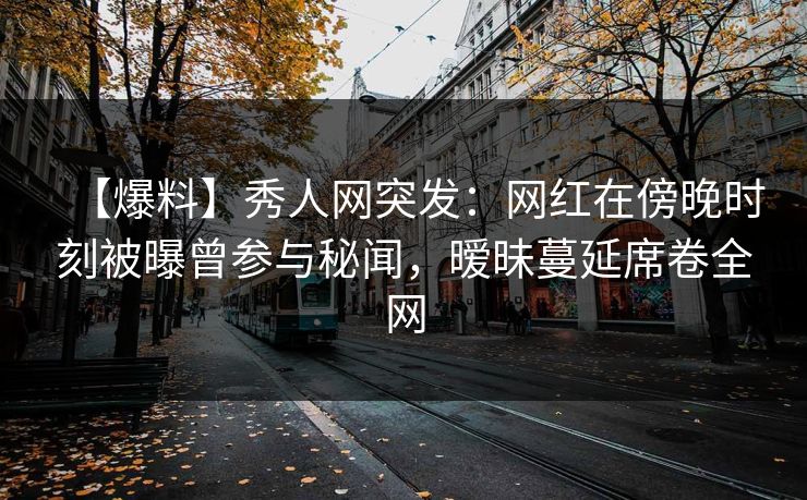 【爆料】秀人网突发:网红在傍晚时刻被曝曾参与秘闻,暧昧蔓延席卷全网 【爆料】秀人网突发:网红在傍晚时刻被曝曾参与秘闻,暧昧蔓延席卷全网
