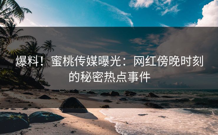 爆料！蜜桃传媒曝光：网红傍晚时刻的秘密热点事件