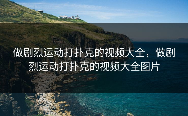 做剧烈运动打扑克的视频大全，做剧烈运动打扑克的视频大全图片