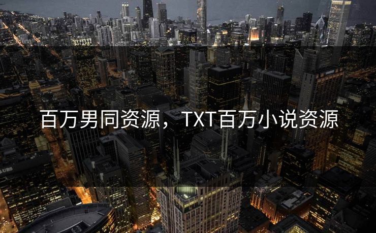 百万男同资源，TXT百万小说资源