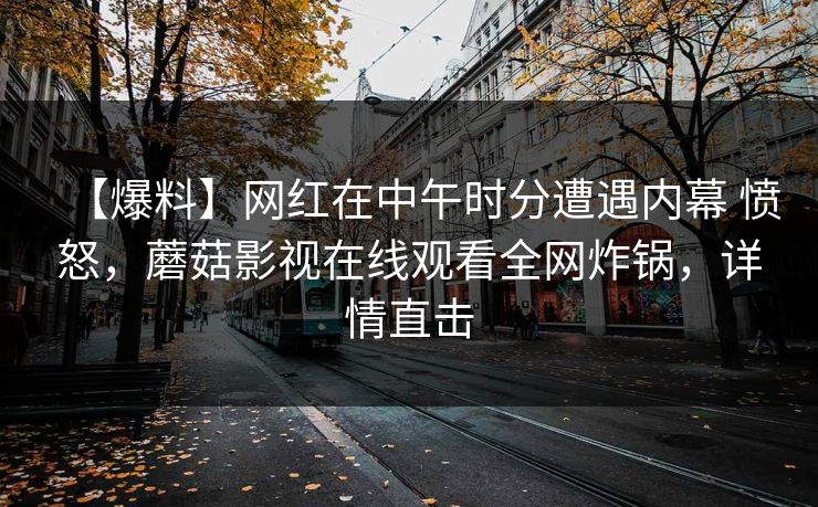 【爆料】网红在中午时分遭遇内幕 愤怒，蘑菇影视在线观看全网炸锅，详情直击