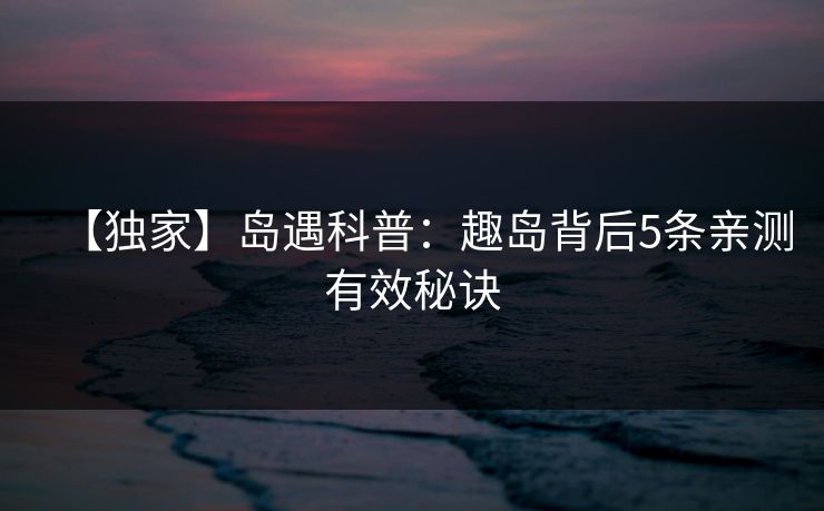 【独家】岛遇科普:趣岛背后5条亲测有效秘诀 【独家】岛遇科普:趣岛背后5条亲测有效秘诀