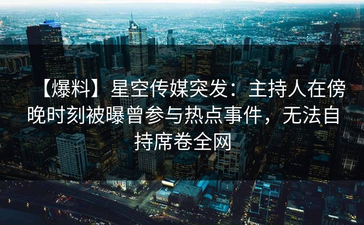 【爆料】星空传媒突发：主持人在傍晚时刻被曝曾参与热点事件，无法自持席卷全网