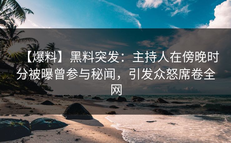 【爆料】黑料突发：主持人在傍晚时分被曝曾参与秘闻，引发众怒席卷全网