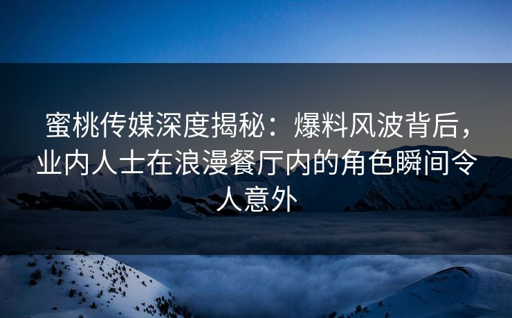 蜜桃传媒深度揭秘：爆料风波背后，业内人士在浪漫餐厅内的角色瞬间令人意外