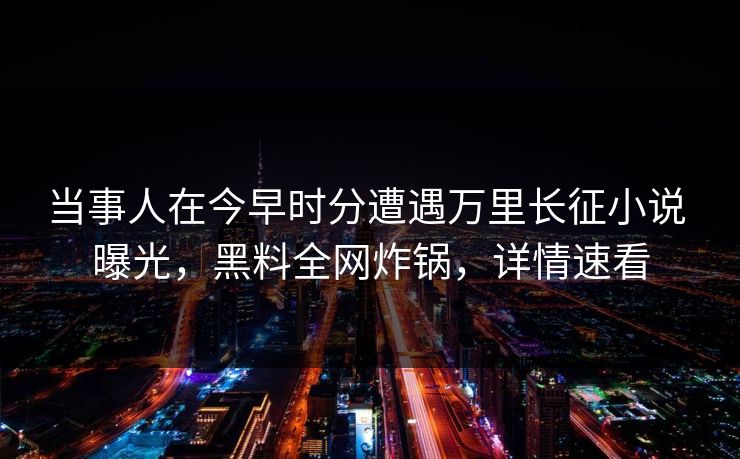 当事人在今早时分遭遇万里长征小说 曝光，黑料全网炸锅，详情速看