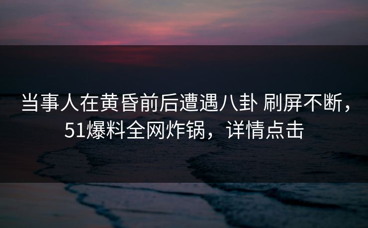 当事人在黄昏前后遭遇八卦 刷屏不断,51爆料全网炸锅,详情点击 当事人在黄昏前后遭遇八卦 刷屏不断,51爆料全网炸锅,详情点击