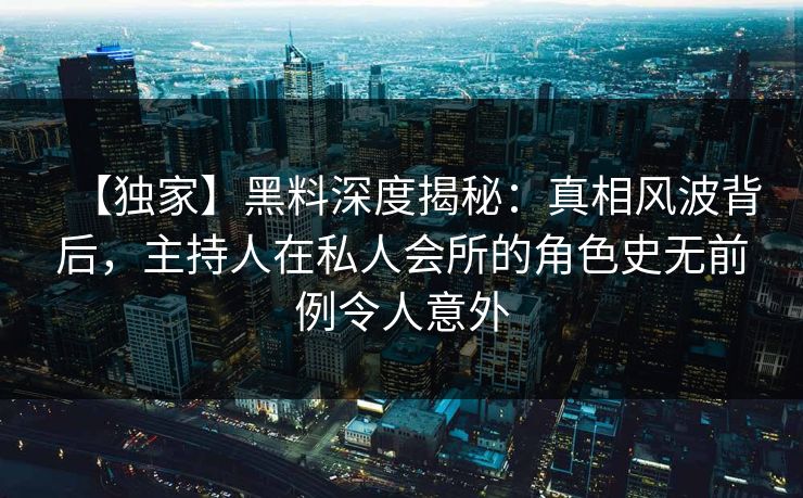 【独家】黑料深度揭秘：真相风波背后，主持人在私人会所的角色史无前例令人意外