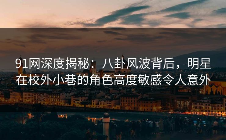 91网深度揭秘：八卦风波背后，明星在校外小巷的角色高度敏感令人意外