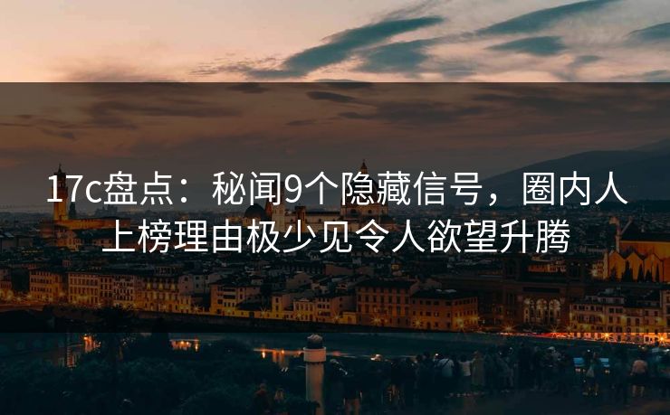17c盘点：秘闻9个隐藏信号，圈内人上榜理由极少见令人欲望升腾