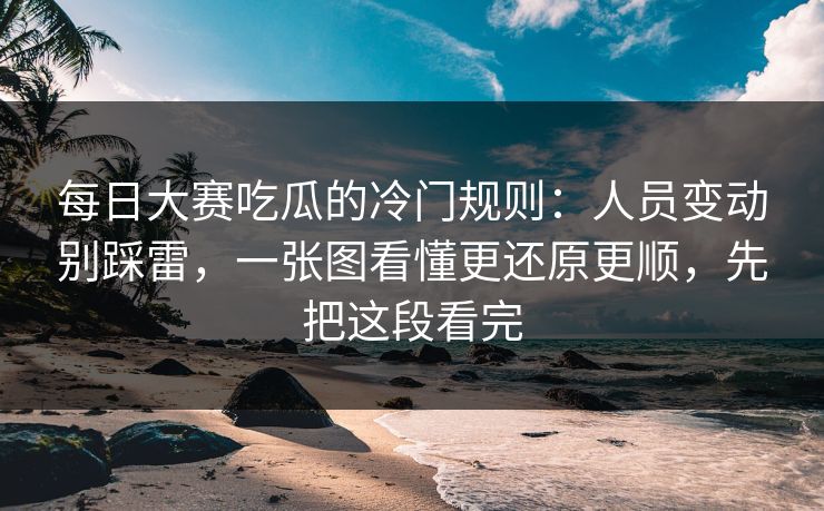 每日大赛吃瓜的冷门规则：人员变动别踩雷，一张图看懂更还原更顺，先把这段看完