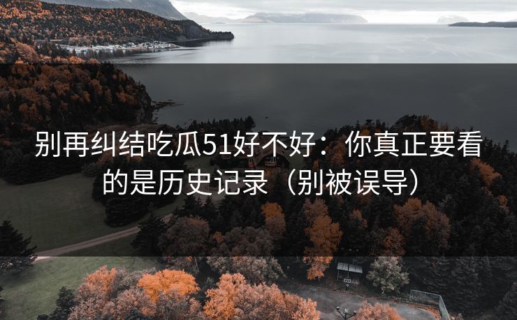 别再纠结吃瓜51好不好：你真正要看的是历史记录（别被误导）