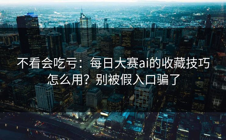 不看会吃亏：每日大赛ai的收藏技巧怎么用？别被假入口骗了