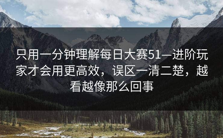 只用一分钟理解每日大赛51—进阶玩家才会用更高效，误区一清二楚，越看越像那么回事