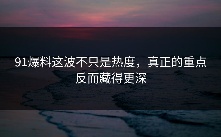 91爆料这波不只是热度,真正的重点反而藏得更深 91爆料这波不只是热度,真正的重点反而藏得更深