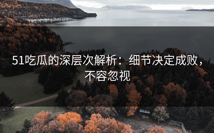 51吃瓜的深层次解析：细节决定成败，不容忽视