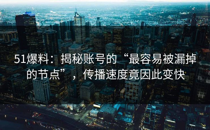 51爆料：揭秘账号的“最容易被漏掉的节点”，传播速度竟因此变快