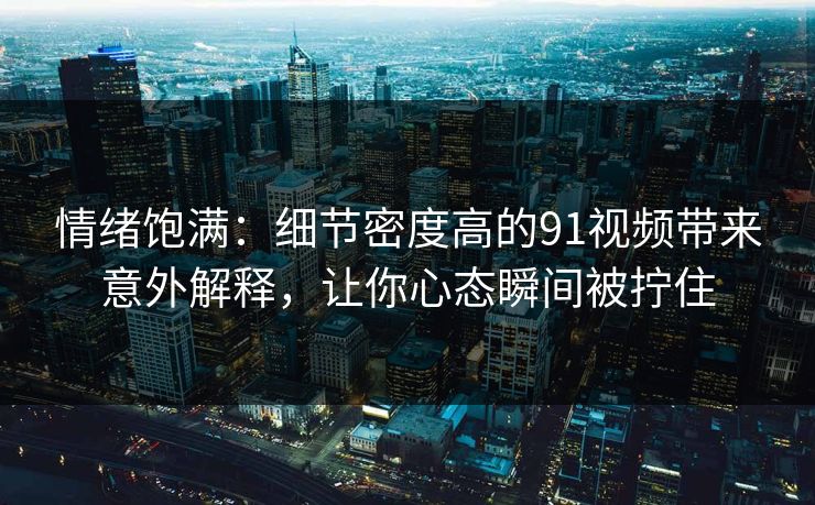 情绪饱满：细节密度高的91视频带来意外解释，让你心态瞬间被拧住