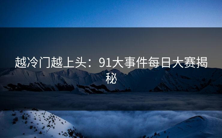 越冷门越上头:91大事件每日大赛揭秘 越冷门越上头:91大事件每日大赛揭秘